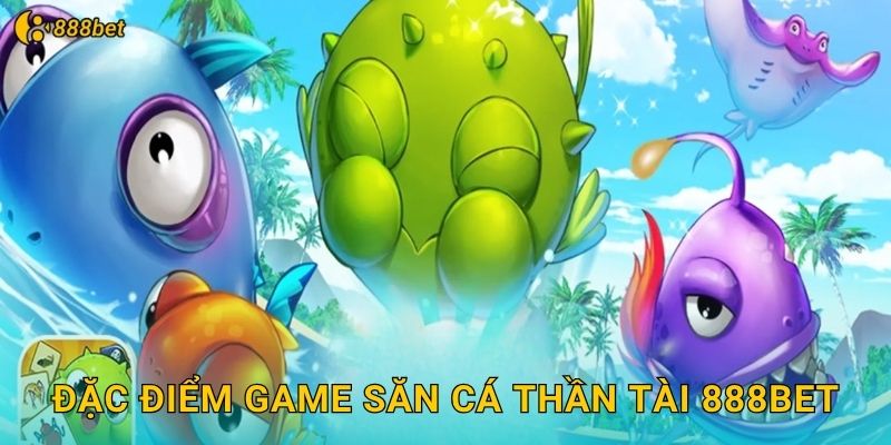 Đặc Điểm Game Săn Cá Thần Tài 888bet